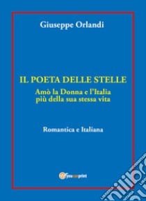 Il poeta delle stelle. Amò la donna e l'Italia più della sua stessa vita. Romantica e italiana libro di Orlandi Giuseppe