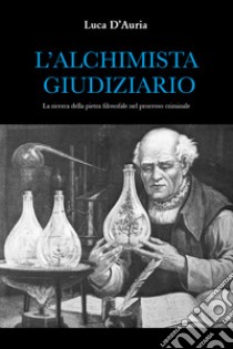 L'alchimista giudiziario. La ricerca della pietra filosofale nel processo criminale libro di D'Auria Luca