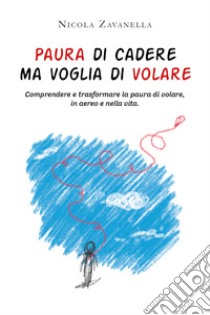 Paura di cadere ma voglia di volare. Comprendere e trasformare la paura di volare, in aereo e nella vita libro di Zavanella Nicola