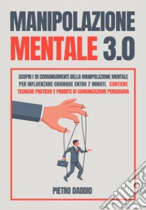 Manipolazione mentale: scopri i 10 comandamenti della manipolazione mentale per influenzare chiunque in 7 minuti. Contiene tecniche pratiche e proibite di comunicazione persuasiva libro di Daddio Pietro