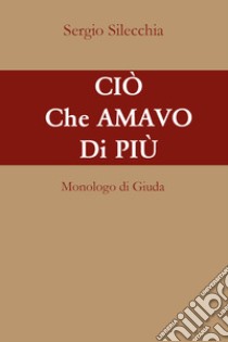 Ciò che amavo di più. Monologo di Giuda libro di Silecchia Sergio