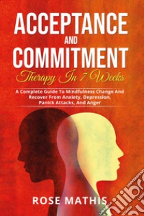 Acceptance and commitment therapy in 7 weeks. A complete guide To mindfulness change and recover from anxiety, depression, panick attacks, and ange libro di Mathis Rose