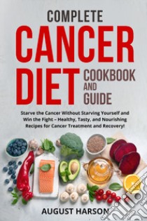 Complete cancer diet cookbook and guide. Starve the cancer without starving yourself and win the fight-healthy, tasty, and nourishing recipes for cancer treatment and recovery! libro di Harson August