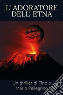 L'adoratore dell'Etna libro di Pellegrino Pino; Pellegrino Mario