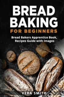 Bread baking for beginners. Bread bakers apprentice book, recipes guide with images libro di Smith Vera