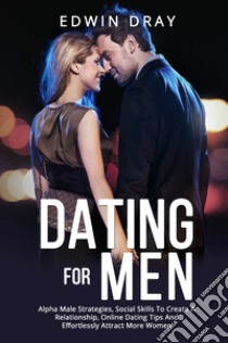 Dating for men. Alpha male strategies, social skills to create a relationship, online dating tips and effortlessly attract more women libro di Dray Edwin