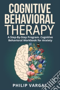 Cognitive behavioral therapy. A step-by-step program. Cognitive behavioral workbook for anxiety libro di Vargas Philip
