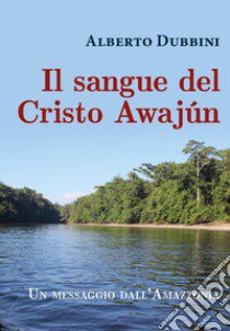 Il sangue del Cristo Awajún libro di Dubbini Alberto