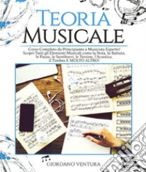 Teoria musicale. Corso completo da principiante a musicista esperto! Scopri tutti gli elementi musicali come la nota, la battuta, il quarto, le pause, le semibrevi, le terzine, l'acustica, il timbro e molto altro libro di Ventura Giordano