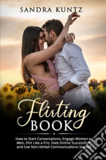 Flirting book. How to start conversations, engage women or men, flirt like a pro, date online successfully and use non-verbal communications secrets libro di Kuntz Sandra