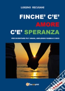 Finché c'è amore c'è speranza. Per diventare più umani, abolendo rabbia e odio libro di Recusani Luigino