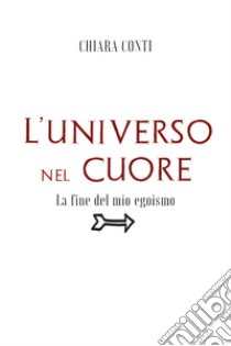 L'universo nel cuore. La fine del mio egoismo libro di Conti Chiara