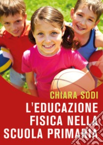 L'educazione fisica nella scuola primaria libro di Sodi Chiara