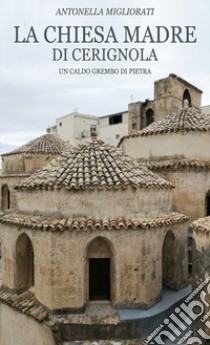 La chiesa Madre di Cerignola. Un caldo grembo di pietra libro di Migliorati Antonella