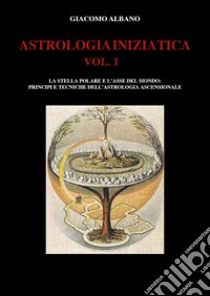 Astrologia iniziatica. Vol. 1: La stella polare e l'asse del mondo: principi e tecniche dell'astrologia ascensionale libro di Albano Giacomo
