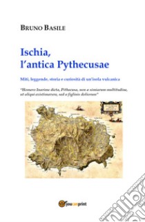 Ischia, l'antica Pythecusae. Miti, leggende, storia e curiosità di un'isola vulcanica libro di Basile Bruno