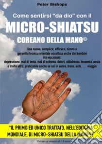 Come sentirsi «da dio» con il micro-shiatsu coreano della mano©. Per migliorare: depressione, mal di testa, mal di schiena, dolori, stitichezza, insonnia, ansia e molto altro, praticabile anche se sei in aereo, treno, auto, viaggio libro di Bishop Peter