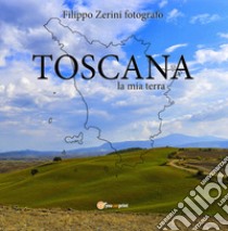 Toscana, la mia terra libro di Zerini Filippo