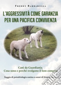 L'aggressività come garanzia per una pacifica convivenza. Saggio di psicobiologia canina e cenni di biomeccanica libro di Barbarossa Freddy