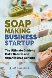 Soap making business startup. The ultimate guide to make natural and organic soap at home libro di Sweeney Floy