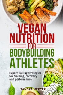 Vegan nutrition for bodybuilding athletes. Expert fueling strategies for training, recovery, and performance libro di Mercer Sandra