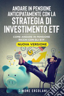 Andare in pensione anticipatamente con la strategia di investimento ETF. Come andare in pensione ricchi con gli ETF libro di Ercolani Simone