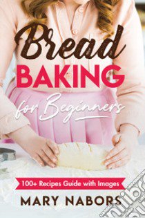 Bread baking for beginners. 100+ Recipes guide with images libro di Nabors Mary