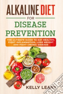 Alkaline diet for disease prevention. The ultimate guide to eat healthy, fight inflammation, lose weight and fight cronic disease libro di Leary Kelly