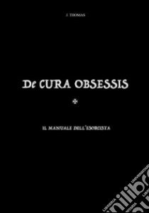 De cura obsessis. Il manuale dell'esorcista libro di Thomas J.