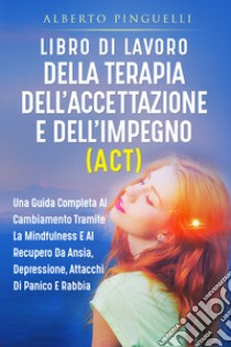 Libro di lavoro della terapia dell'accettazione e dell'impegno (ACT). Una guida completa al cambiamento tramite la mindfulness e al recupero da ansia, depressione, attacchi di panico e rabbia libro di Pinguelli Alberto