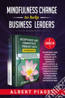 Mindfulness change to help business leaders: Acceptance and committent therapy (act) workbook - Aesthetic intelligence. A complete guide to help business leaders build their business in their own authentic and distinctive way libro di Piaget Albert