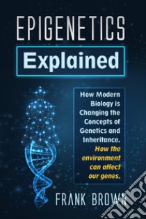 Epigenetics explained. how modern biology is changing the concepts of genetics and inheritance. How the environment can affect our genes libro di Brown Frank