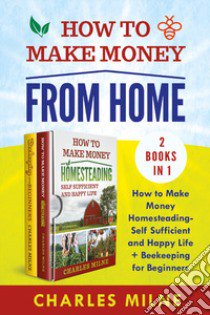 How to make money from home (2 books in 1). hìHow to make money homesteading-self sufficient and happy life + beekeeping for beginners libro di Milne Charles