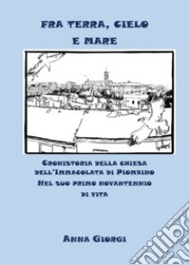 Fra terra, cielo e mare. Cronistoria della chiesa dell'Immacolata di Piombino nel suo primo novantennio di vita libro di Giorgi Anna