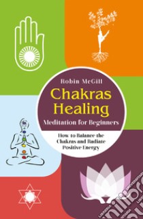 Chakras healing meditation for beginners. How to balance the chakras and radiate positive energy libro di McGill Robin