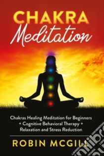 Chakra meditation. Chakras healing meditation for beginners + cognitive behavioral therapy + relaxation and stress reduction libro di McGill Robin