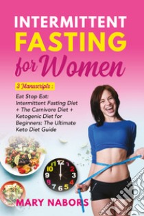 Intermittent fasting for women. 3 manuscripts: eat stop eat: intermittent fasting diet + the carnivore diet + ketogenic diet for beginners: the ultimate keto diet guide libro di Nabors Mary