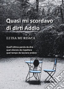 Quasi mi scordavo di dirti addio libro di Murdaca Luisa