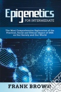 Epigenetics for intermediate. The most comprehensive exploration of the practical, social and ethical impact of dna on our society and our world libro di Brown Frank