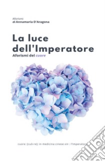 La luce dell'imperatore. Aforismi del cuore libro di D'Aragona Annamaria