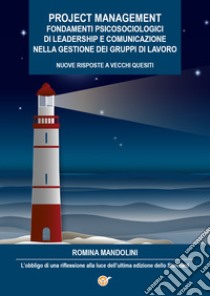 Project management. Fondamenti psicosociologici di leadership e comunicazione nella gestione dei gruppi di lavoro. Nuove risposte a vecchi quesiti. L'obbligo di una riflessione alla luce dell'ultima edizione dello Standard libro di Mandolini Romina