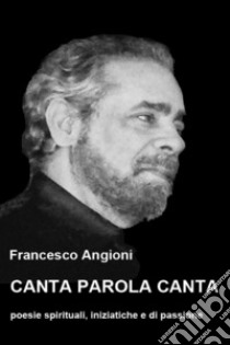 Canta parola canta. Poesie spirituali, iniziatiche e di passione libro di Angioni Francesco