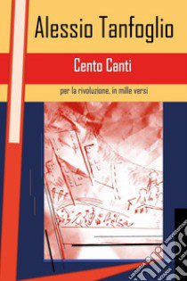 Cento canti per la rivoluzione, in mille versi libro di Tanfoglio Alessio