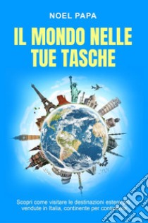 Il mondo nelle tue tasche. Scopri come visitare le destinazioni estere più vendute in Italia, continente per continente libro