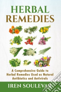 Herbal remedies. A comprehensive guide to herbal remedies used as natural antibiotics and antivirals libro di Soulevar Iren