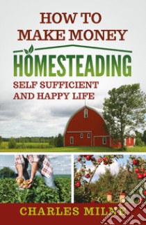 How to make money homesteading. Self sufficient and happy life libro di Milne Charles