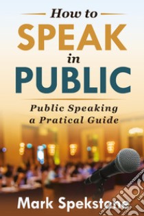 How to speak in public. Public speaking, a pratical guide libro di Spekstone Mark