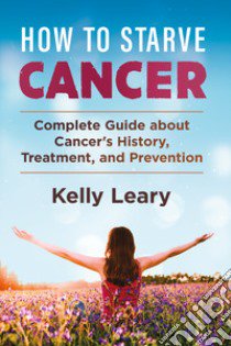 How to starve cancer. Complete guide about cancer's history, treatment, and prevention libro di Leary Kelly