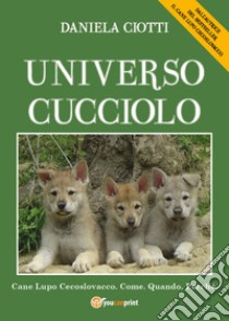 Universo cucciolo. Cane lupo cecoslovacco. Come. Quando. Perchè libro di Ciotti Daniela