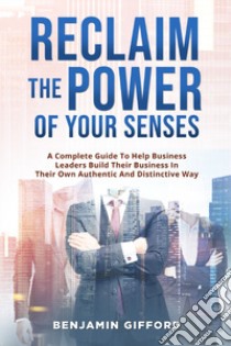 Reclaim the power of your senses. A complete guide to help business leaders build their business in their own authentic and distinctive way libro di Gifford Benjamin